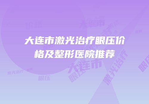大连市激光治疗眼压价格及整形医院推荐
