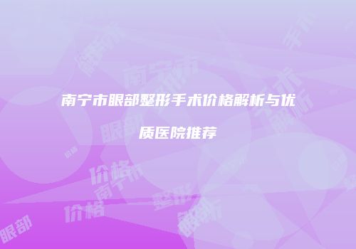 南宁市眼部整形手术价格解析与优质医院推荐