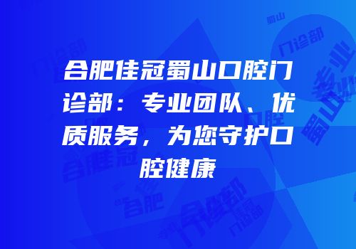 合肥佳冠蜀山口腔门诊部：专业团队、优质服务，为您守护口腔健康