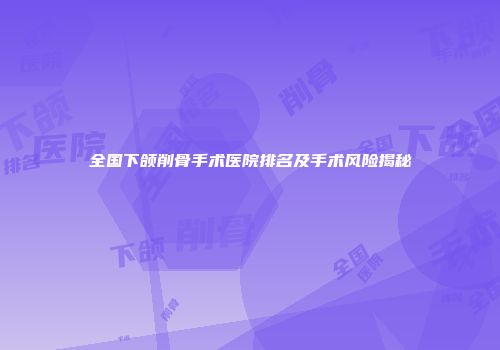 全国下颌削骨手术医院排名及手术风险揭秘
