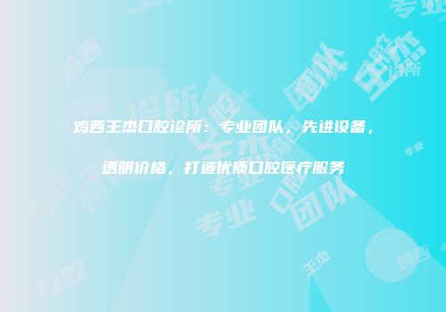 鸡西王杰口腔诊所：专业团队，先进设备，透明价格，打造优质口腔医疗服务