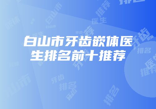 白山市牙齿嵌体医生排名前十推荐