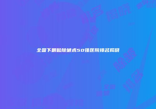 全国下眼睑除皱术50强医院排名揭晓