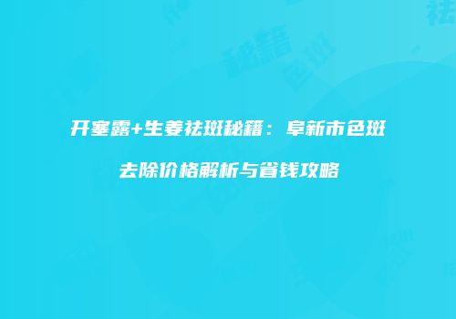 开塞露+生姜祛斑秘籍：阜新市色斑去除价格解析与省钱攻略