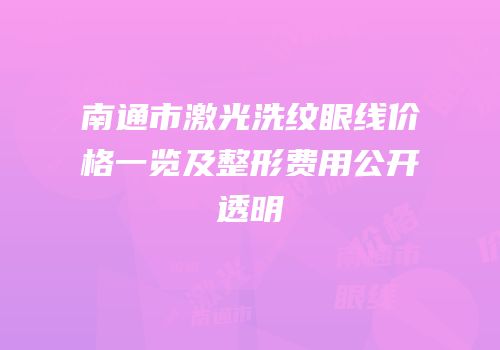 南通市激光洗纹眼线价格一览及整形费用公开透明