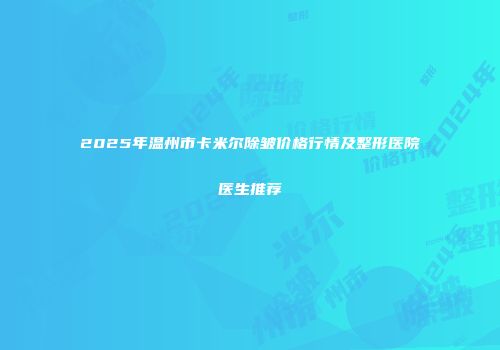 2025年温州市卡米尔除皱价格行情及整形医院医生推荐