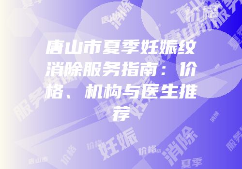 唐山市夏季妊娠纹消除服务指南：价格、机构与医生推荐