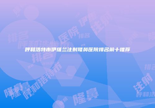 呼和浩特市伊维兰注射隆鼻医院排名前十推荐