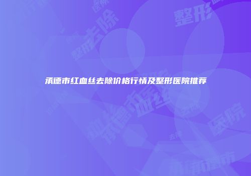 承德市红血丝去除价格行情及整形医院推荐