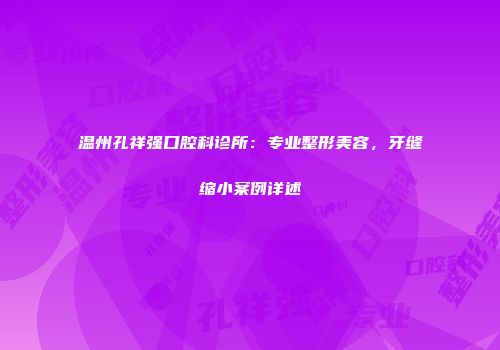 温州孔祥强口腔科诊所：专业整形美容，牙缝缩小案例详述