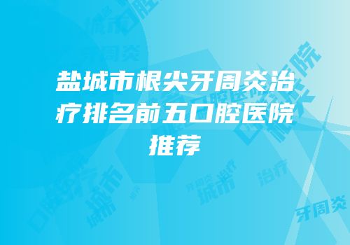 盐城市根尖牙周炎治疗排名前五口腔医院推荐