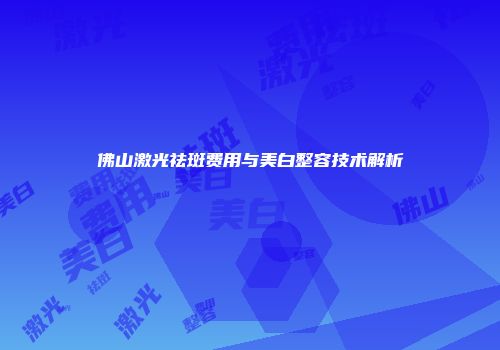 佛山激光祛斑费用与美白整容技术解析