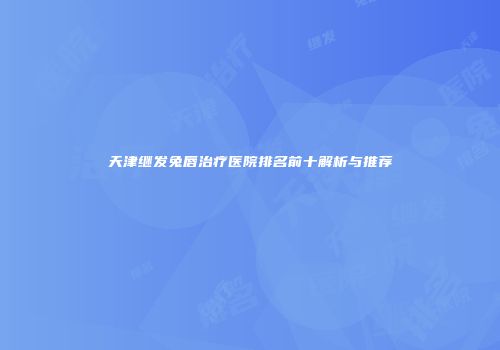 天津继发兔唇治疗医院排名前十解析与推荐