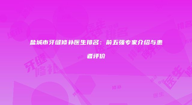 盐城市牙缝修补医生排名：前五强专家介绍与患者评价