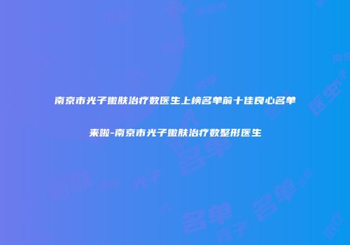 南京市光子嫩肤治疗数医生上榜名单前十佳良心名单来啦-南京市光子嫩肤治疗数整形医生