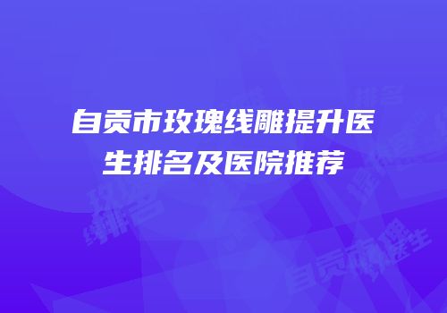 自贡市玫瑰线雕提升医生排名及医院推荐
