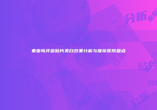 秦皇岛牙齿贴片美白效果分析与推荐医院盘点