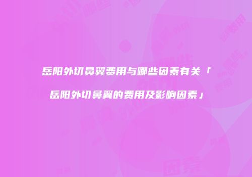 岳阳外切鼻翼费用与哪些因素有关「岳阳外切鼻翼的费用及影响因素」