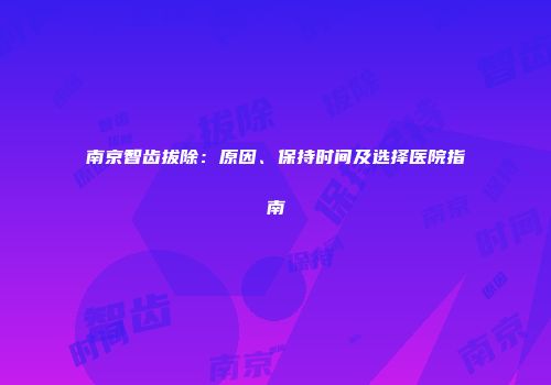 南京智齿拔除：原因、保持时间及选择医院指南