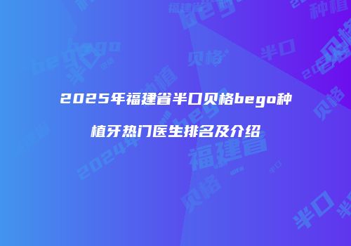 2025年福建省半口贝格bego种植牙热门医生排名及介绍