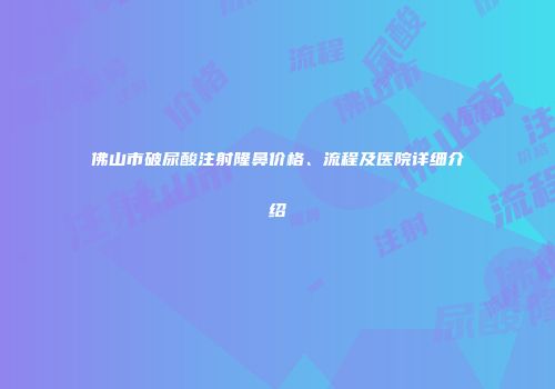 佛山市破尿酸注射隆鼻价格、流程及医院详细介绍