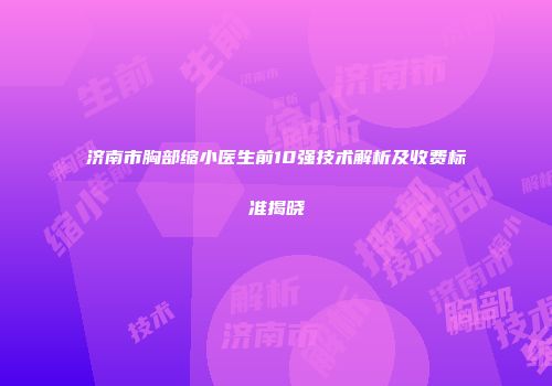 济南市胸部缩小医生前10强技术解析及收费标准揭晓