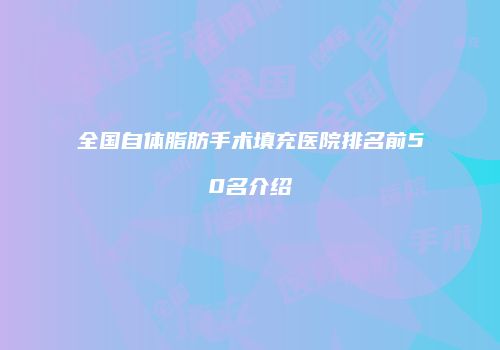 全国自体脂肪手术填充医院排名前50名介绍
