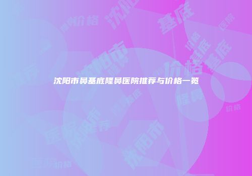 沈阳市鼻基底隆鼻医院推荐与价格一览