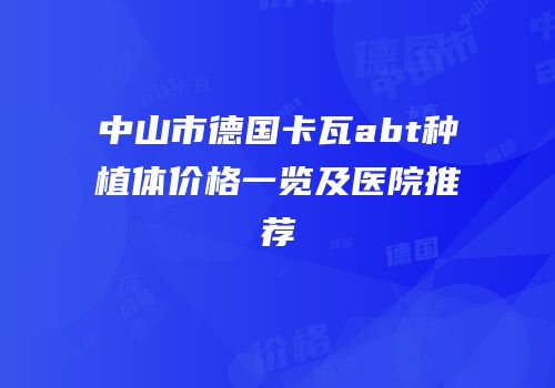 中山市德国卡瓦abt种植体价格一览及医院推荐