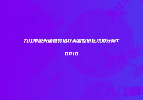 九江市激光酒糟鼻治疗美容整形医院排行榜TOP10