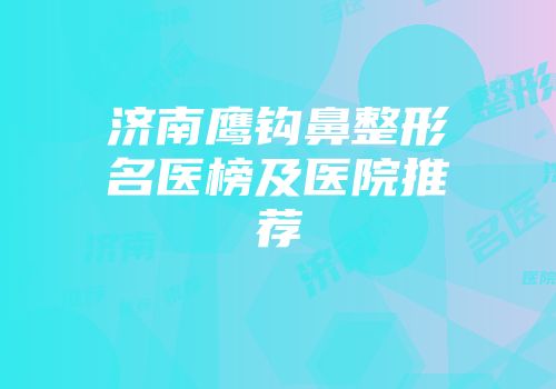 济南鹰钩鼻整形名医榜及医院推荐