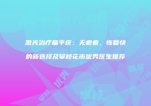 激光治疗扁平疣：无疤痕、恢复快的新选择及攀枝花市优秀医生推荐