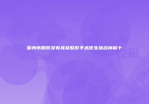 衢州市畸形没有耳朵整形手术医生排名榜前十