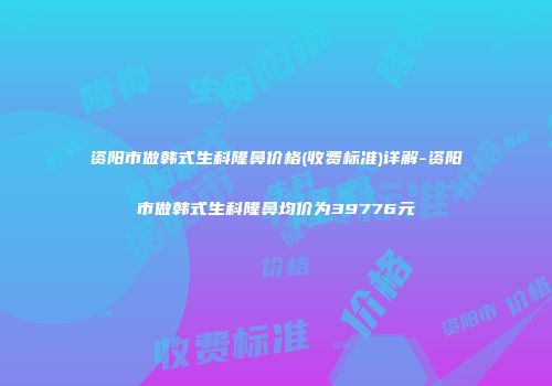 资阳市做韩式生科隆鼻价格(收费标准)详解-资阳市做韩式生科隆鼻均价为39776元