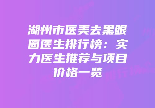 湖州市医美去黑眼圈医生排行榜：实力医生推荐与项目价格一览