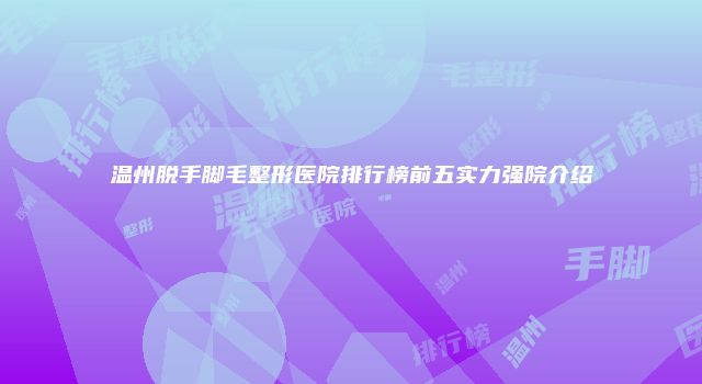 温州脱手脚毛整形医院排行榜前五实力强院介绍