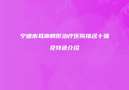 宁德市耳廓畸形治疗医院排名十强及特色介绍