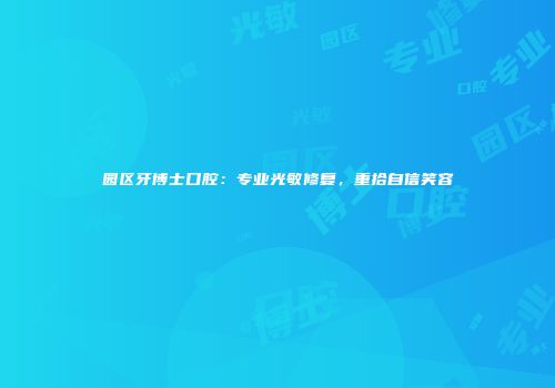 园区牙博士口腔：专业光敏修复，重拾自信笑容
