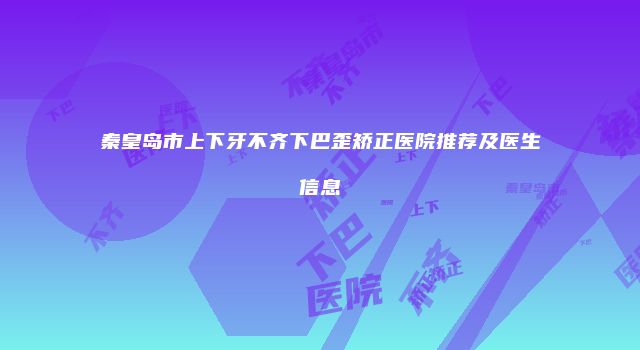 秦皇岛市上下牙不齐下巴歪矫正医院推荐及医生信息