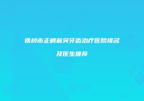 铁岭市正畸前突牙齿治疗医院排名及医生推荐