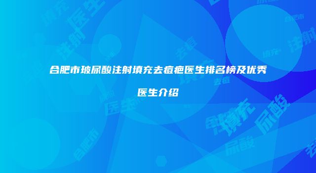 合肥市玻尿酸注射填充去痘疤医生排名榜及优秀医生介绍