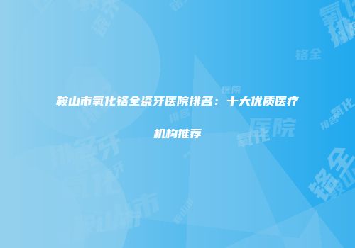 鞍山市氧化铬全瓷牙医院排名：十大优质医疗机构推荐