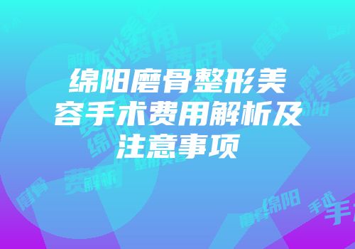 绵阳磨骨整形美容手术费用解析及注意事项