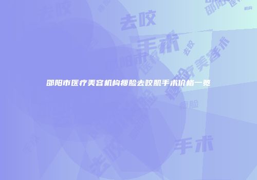 邵阳市医疗美容机构瘦脸去咬肌手术价格一览