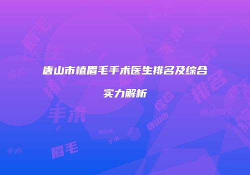 唐山市植眉毛手术医生排名及综合实力解析