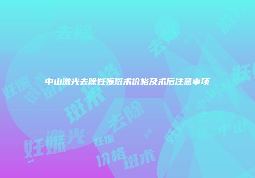 中山激光去除妊娠斑术价格及术后注意事项