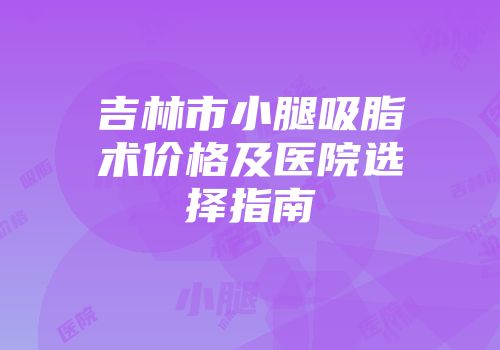 吉林市小腿吸脂术价格及医院选择指南