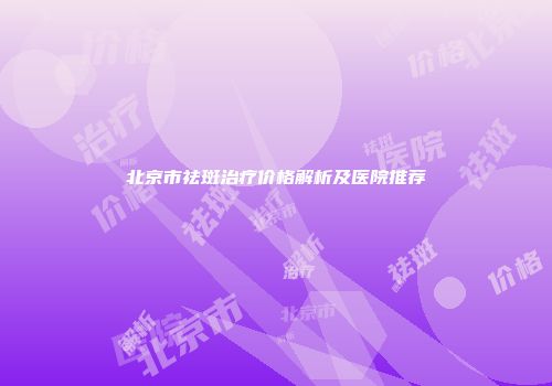 北京市祛斑治疗价格解析及医院推荐