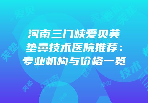 河南三门峡爱贝芙垫鼻技术医院推荐：专业机构与价格一览