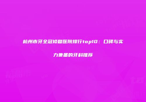 杭州市牙全冠修复医院排行top10：口碑与实力兼备的牙科推荐